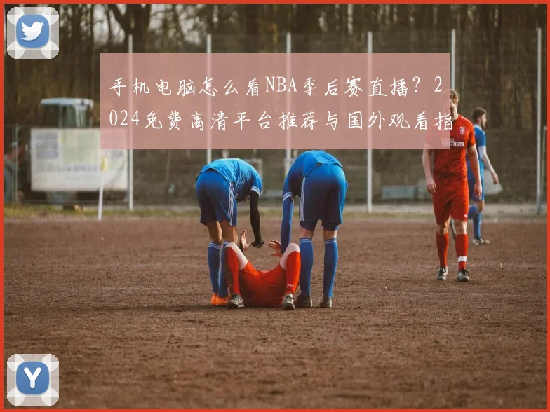 手机电脑怎么看NBA季后赛直播？2024免费高清平台推荐与国外观看指南