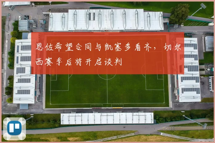 恩佐希望合同与凯塞多看齐,切尔西赛季后将开启谈判