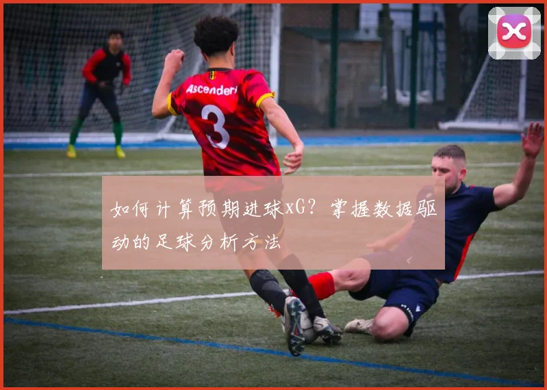 如何计算预期进球xG？掌握数据驱动的足球分析方法