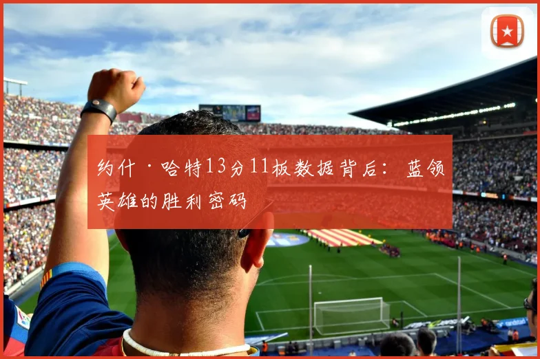 约什·哈特13分11板数据背后:蓝领英雄的胜利密码