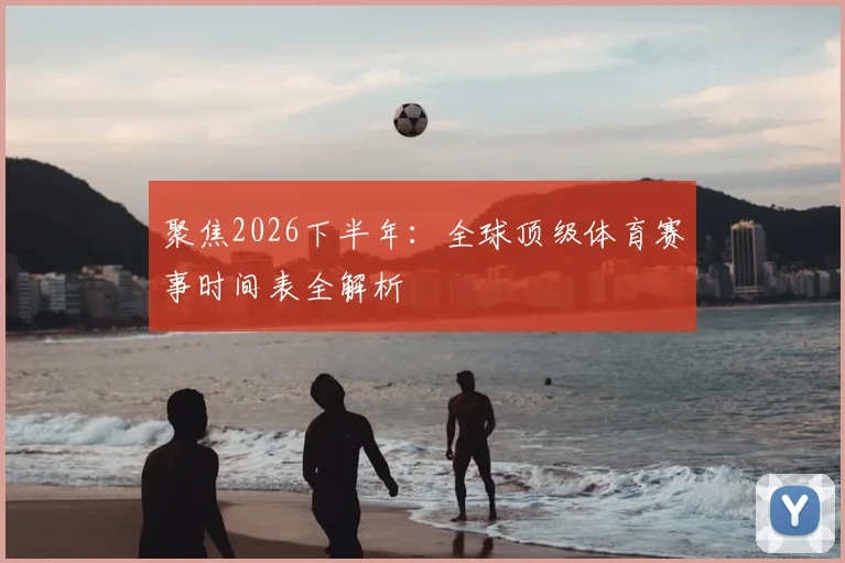 聚焦2026下半年：全球顶级体育赛事时间表全解析