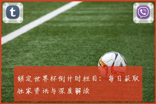 锁定世界杯倒计时栏目:每日获取独家资讯与深度解读