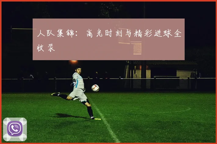 人队集锦:高光时刻与精彩进球全收录