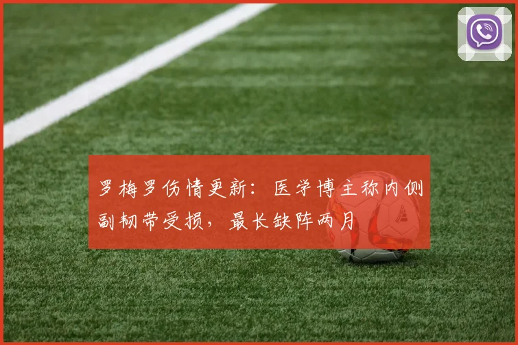 罗梅罗伤情更新:医学博主称内侧副韧带受损,最长缺阵两月