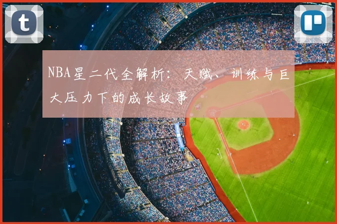 NBA星二代全解析：天赋、训练与巨大压力下的成长故事