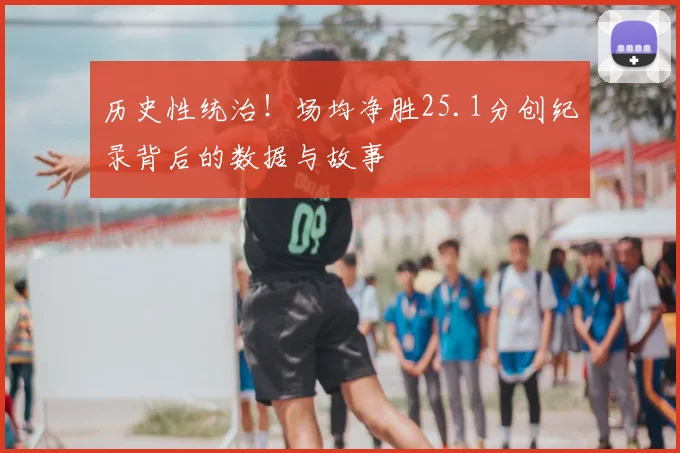 历史性统治！场均净胜25.1分创纪录背后的数据与故事