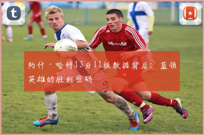 约什·哈特13分11板数据背后:蓝领英雄的胜利密码