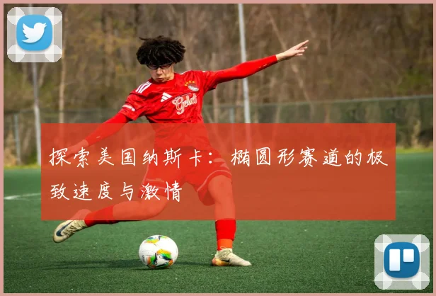 探索美国纳斯卡：椭圆形赛道的极致速度与激情