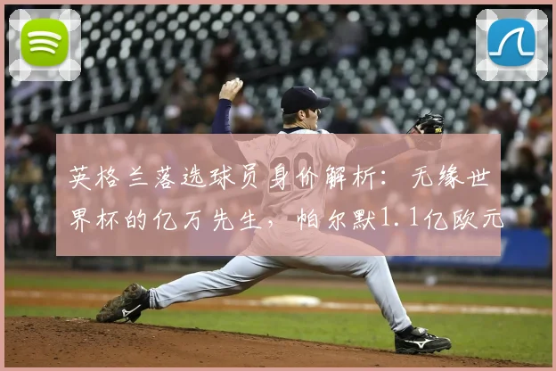 英格兰落选球员身价解析:无缘世界杯的亿万先生,帕尔默1.1亿欧元领衔榜单