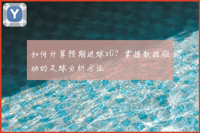 如何计算预期进球xG？掌握数据驱动的足球分析方法