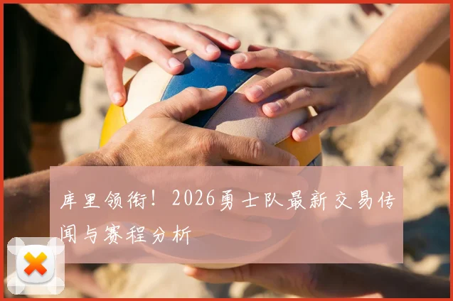 库里领衔！2026勇士队最新交易传闻与赛程分析