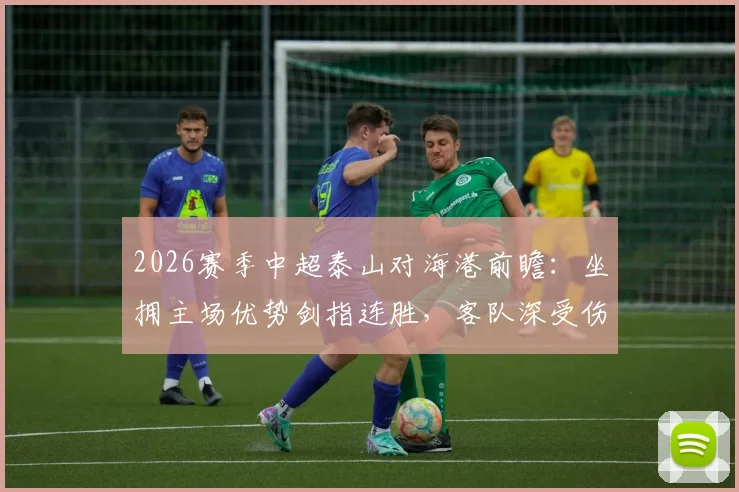 2026赛季中超泰山对海港前瞻:坐拥主场优势剑指连胜,客队深受伤病困扰欲破客场魔咒