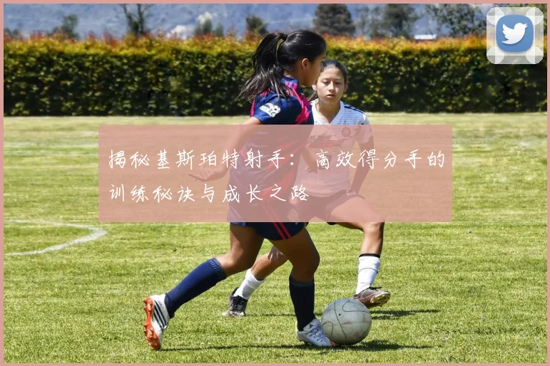 揭秘基斯珀特射手：高效得分手的训练秘诀与成长之路