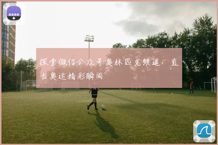 探索微信公众号奥林匹克频道，直击奥运精彩瞬间