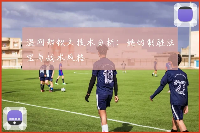 温网郑钦文技术分析：她的制胜法宝与战术风格