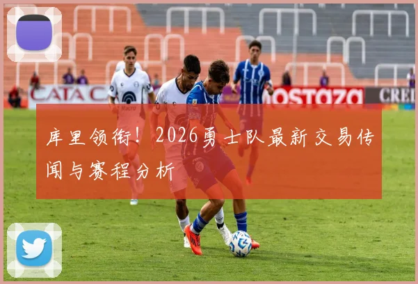 库里领衔！2026勇士队最新交易传闻与赛程分析