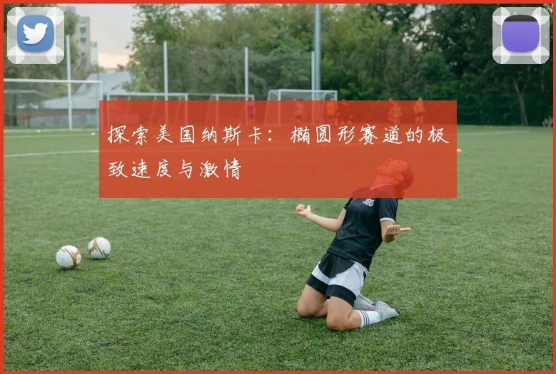 探索美国纳斯卡：椭圆形赛道的极致速度与激情