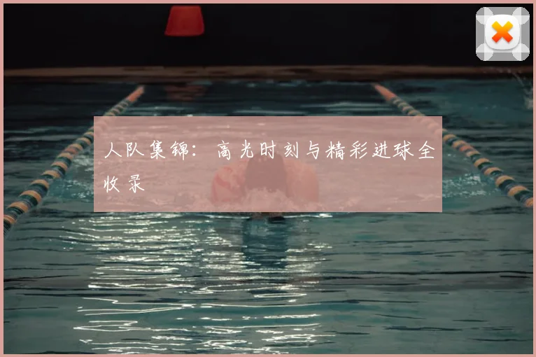人队集锦：高光时刻与精彩进球全收录