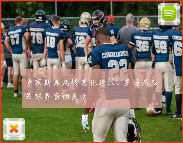 卢塞斯库病情恶化进ICU 罗马尼亚足球界密切关注