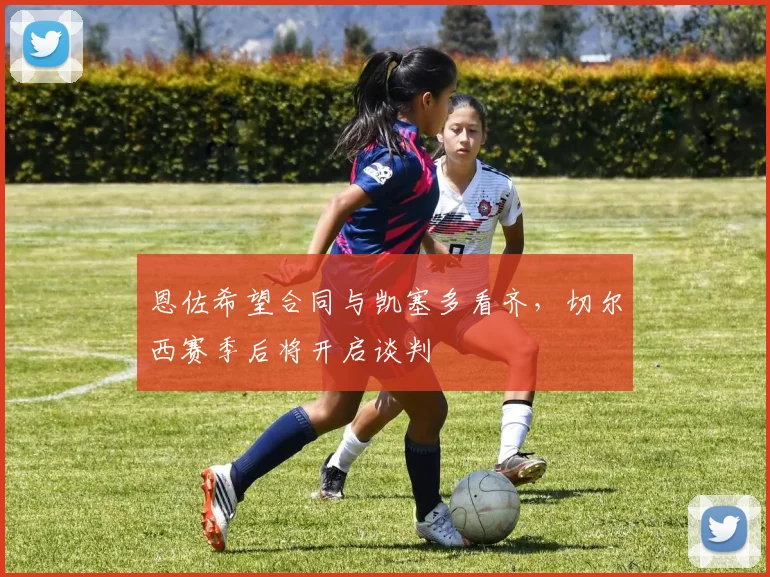 恩佐希望合同与凯塞多看齐,切尔西赛季后将开启谈判