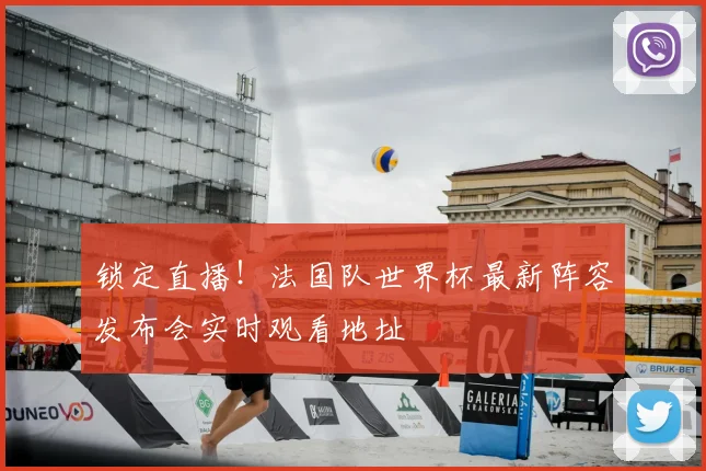 锁定直播！法国队世界杯最新阵容发布会实时观看地址