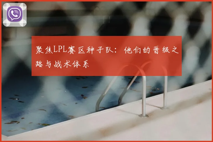 聚焦LPL赛区种子队：他们的晋级之路与战术体系