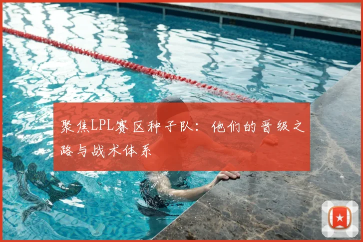 聚焦LPL赛区种子队：他们的晋级之路与战术体系