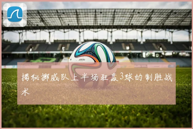揭秘挪威队上半场狂轰3球的制胜战术