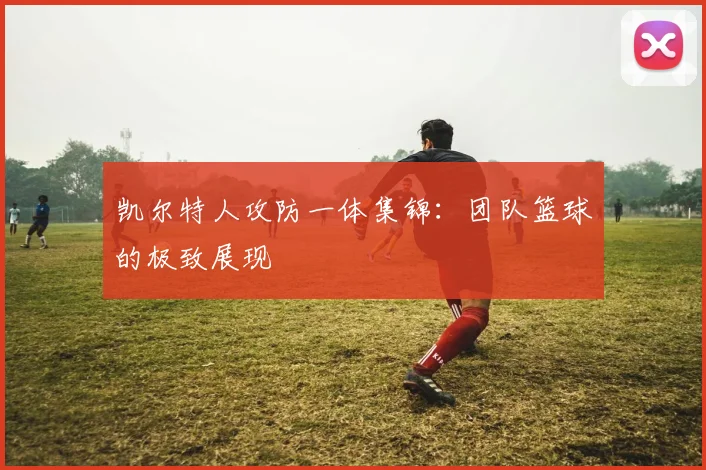 凯尔特人攻防一体集锦：团队篮球的极致展现
